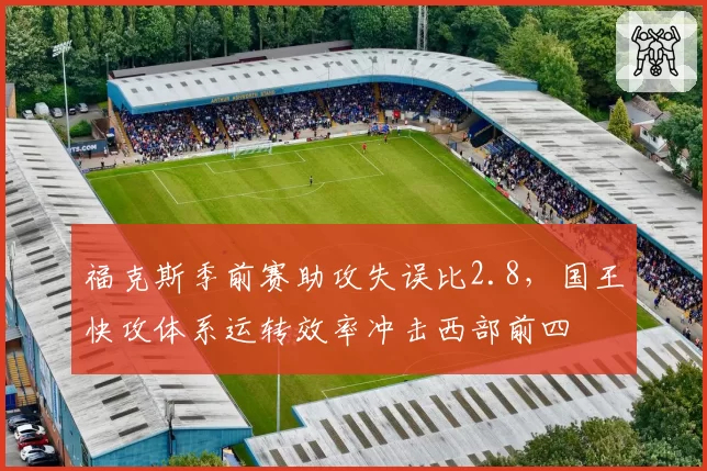 福克斯季前赛助攻失误比2.8，国王快攻体系运转效率冲击西部前四