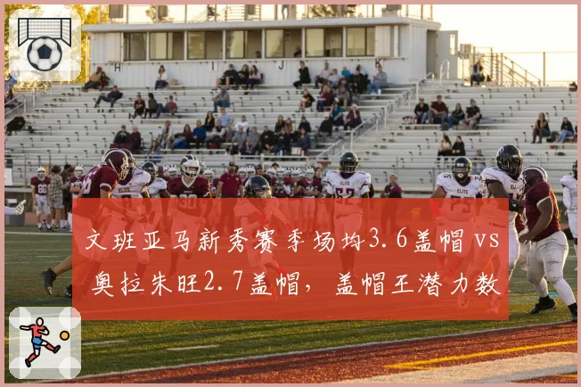 文班亚马新秀赛季场均3.6盖帽 vs 奥拉朱旺2.7盖帽，盖帽王潜力数据差异