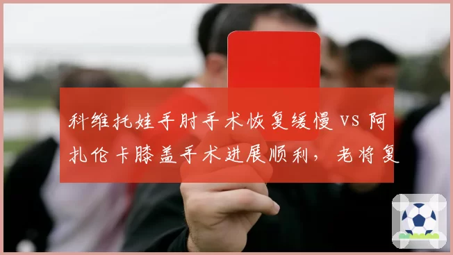 科维托娃手肘手术恢复缓慢 vs 阿扎伦卡膝盖手术进展顺利，老将复出时间表与年龄博弈