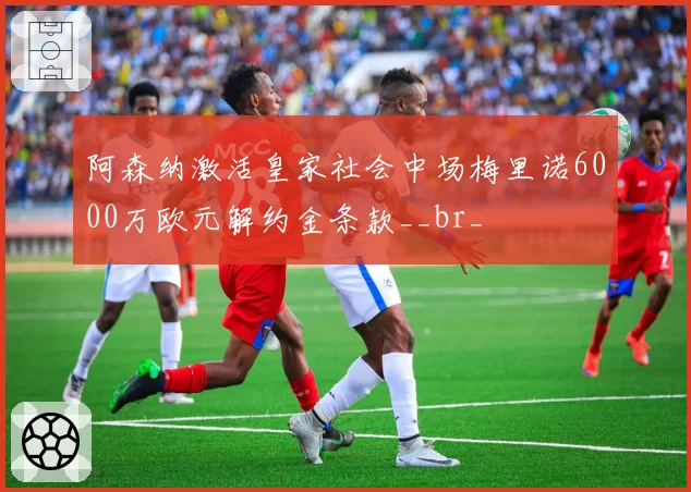 阿森纳激活皇家社会中场梅里诺6000万欧元解约金条款__br_