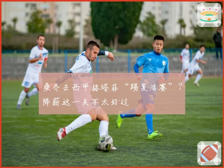 桑乔去西甲赫塔菲“踢复活赛”?降薪这一关不太好过
