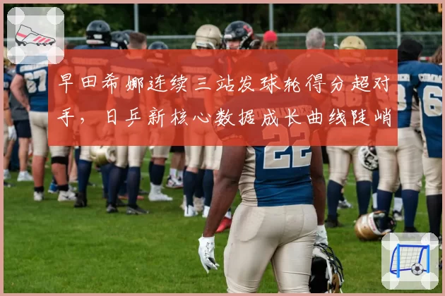 早田希娜连续三站发球轮得分超对手，日乒新核心数据成长曲线陡峭