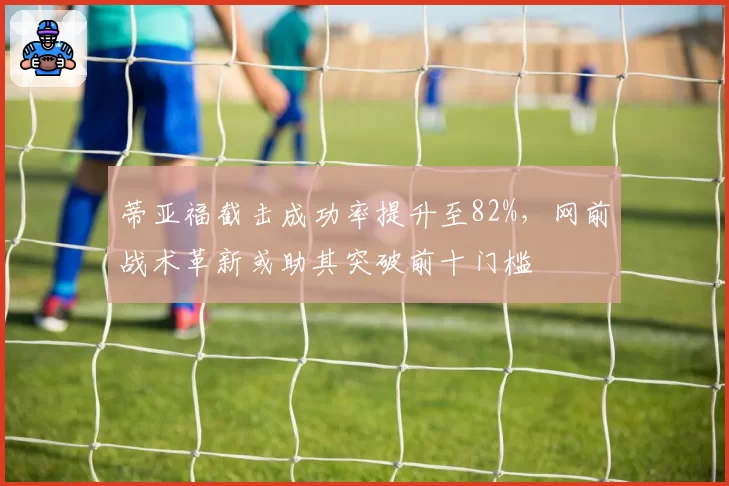 蒂亚福截击成功率提升至82%，网前战术革新或助其突破前十门槛