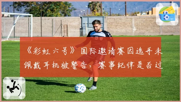 《彩虹六号》国际邀请赛因选手未佩戴耳机被警告,赛事纪律是否过于严苛?