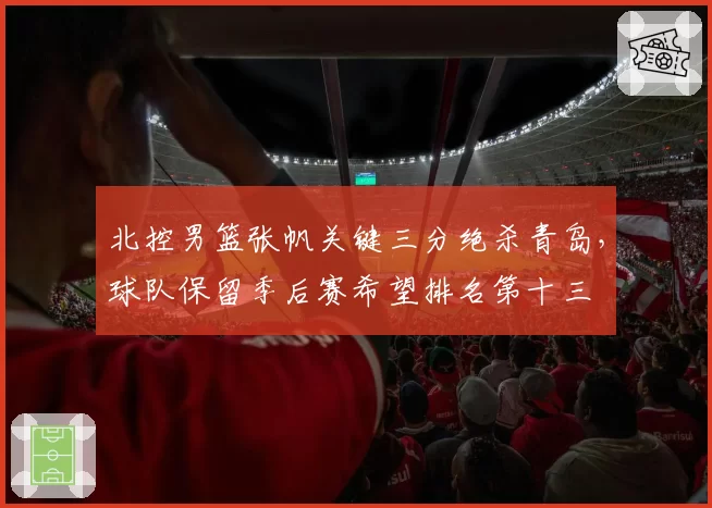 北控男篮张帆关键三分绝杀青岛，球队保留季后赛希望排名第十三