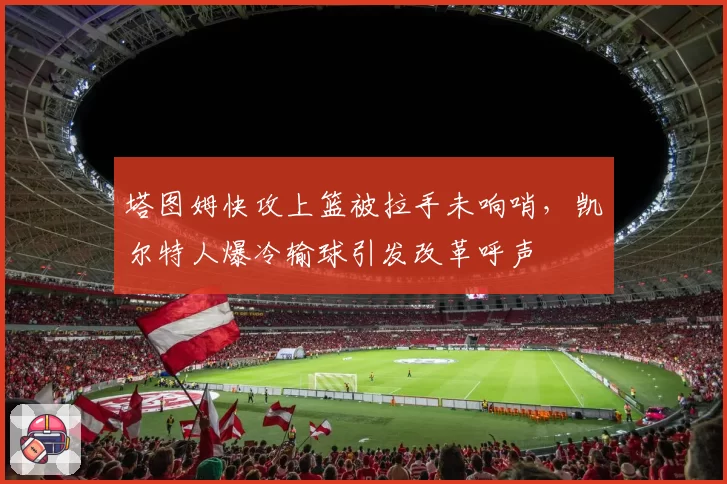 塔图姆快攻上篮被拉手未响哨，凯尔特人爆冷输球引发改革呼声