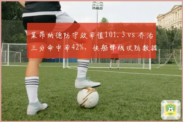 莱昂纳德防守效率值101.3 vs 乔治三分命中率42%，快船锋线攻防数据预示争冠前景