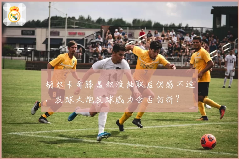 胡尔卡奇膝盖积液抽取后仍感不适，发球大炮发球威力会否打折？