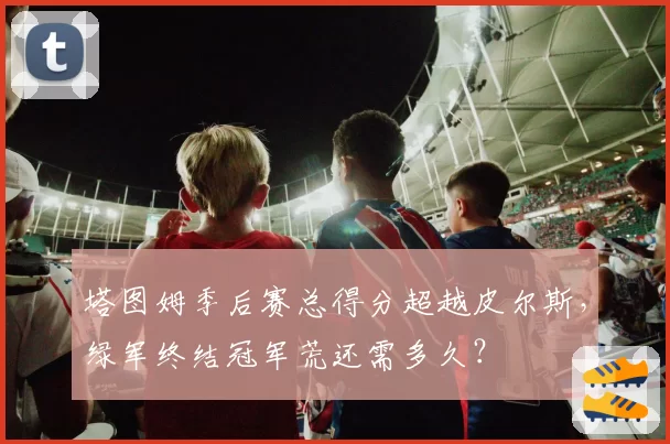 塔图姆季后赛总得分超越皮尔斯，绿军终结冠军荒还需多久？
