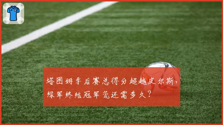 塔图姆季后赛总得分超越皮尔斯，绿军终结冠军荒还需多久？