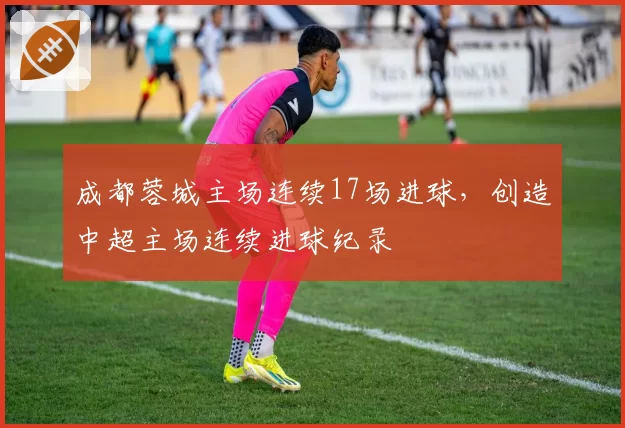 成都蓉城主场连续17场进球，创造中超主场连续进球纪录