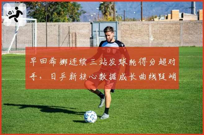 早田希娜连续三站发球轮得分超对手，日乒新核心数据成长曲线陡峭