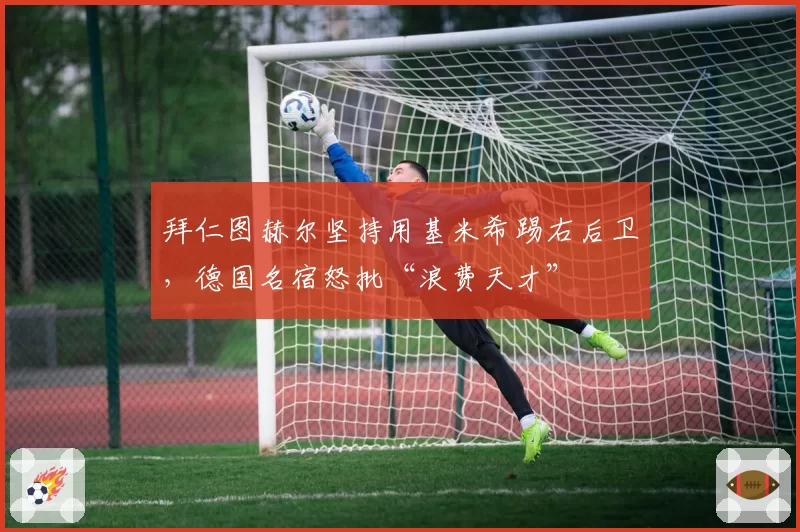 拜仁图赫尔坚持用基米希踢右后卫，德国名宿怒批“浪费天才”