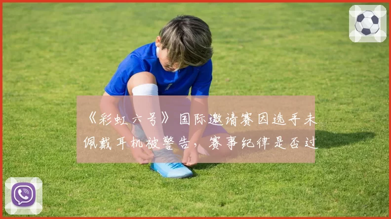 《彩虹六号》国际邀请赛因选手未佩戴耳机被警告,赛事纪律是否过于严苛?