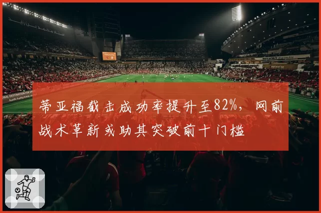 蒂亚福截击成功率提升至82%，网前战术革新或助其突破前十门槛