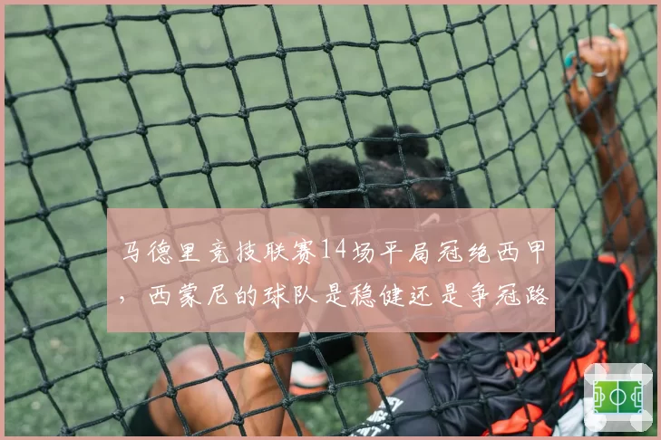 马德里竞技联赛14场平局冠绝西甲，西蒙尼的球队是稳健还是争冠路上的最大败笔？