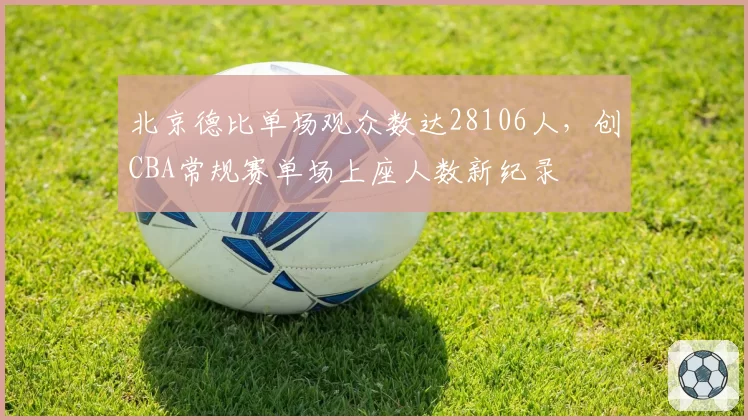 北京德比单场观众数达28106人，创CBA常规赛单场上座人数新纪录