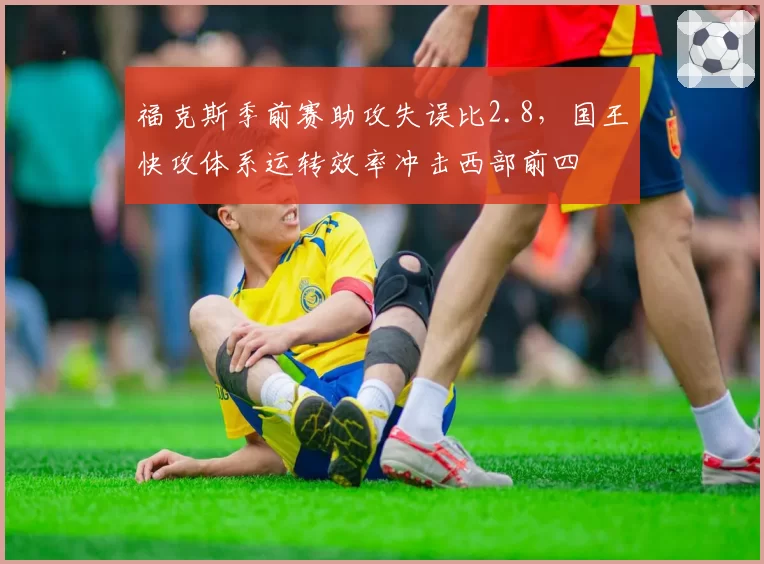 福克斯季前赛助攻失误比2.8，国王快攻体系运转效率冲击西部前四