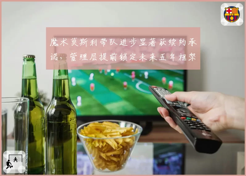 魔术莫斯利带队进步显著获续约承诺，管理层提前锁定未来五年框架