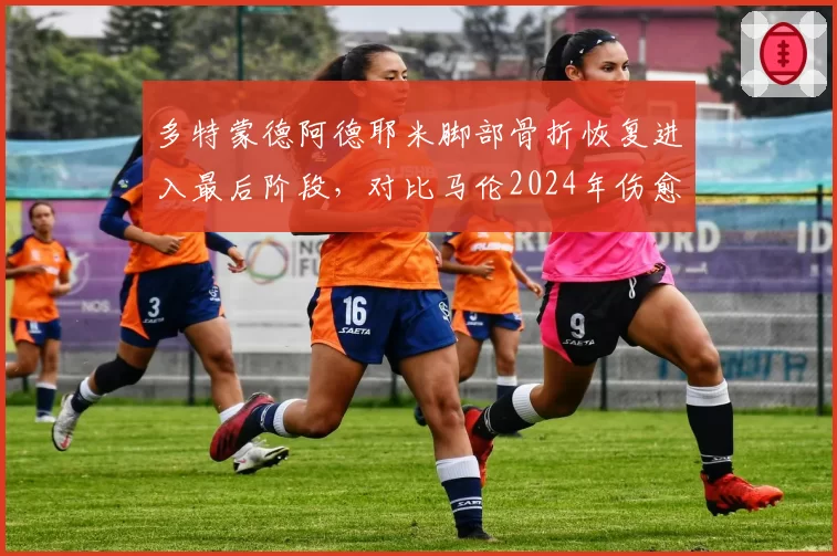 多特蒙德阿德耶米脚部骨折恢复进入最后阶段，对比马伦2024年伤愈后场均跑动距离提升
