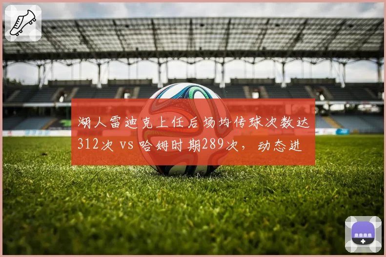 湖人雷迪克上任后场均传球次数达312次 vs 哈姆时期289次，动态进攻体系初步建立
