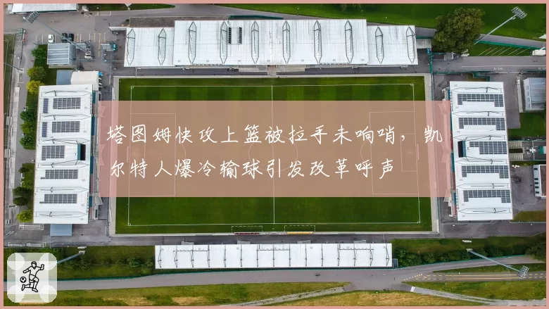 塔图姆快攻上篮被拉手未响哨,凯尔特人爆冷输球引发改革呼声