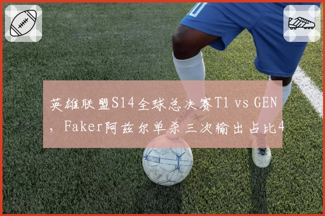 英雄联盟S14全球总决赛T1 vs GEN，Faker阿兹尔单杀三次输出占比42%