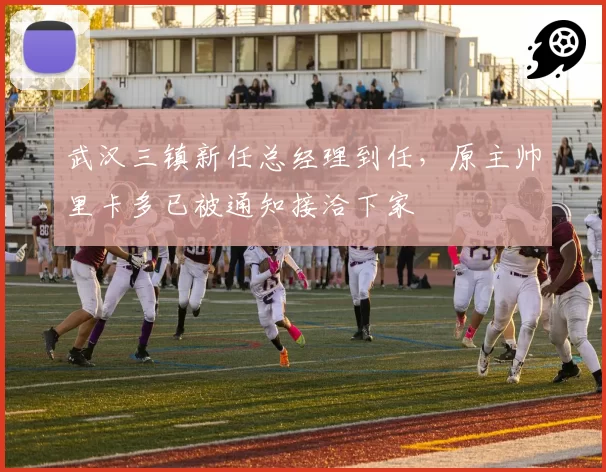 武汉三镇新任总经理到任，原主帅里卡多已被通知接洽下家