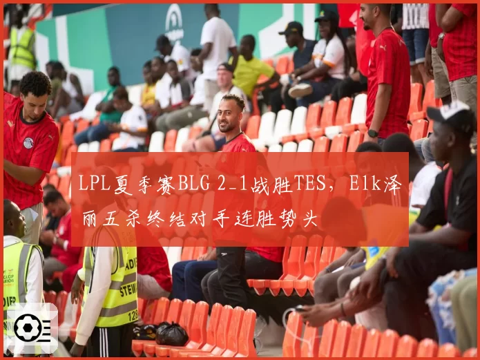 LPL夏季赛BLG 2_1战胜TES，Elk泽丽五杀终结对手连胜势头