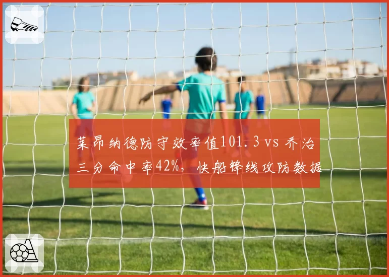 莱昂纳德防守效率值101.3 vs 乔治三分命中率42%，快船锋线攻防数据预示争冠前景