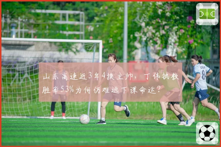 山东高速近3年4换主帅，丁伟执教胜率53%为何仍难逃下课命运？