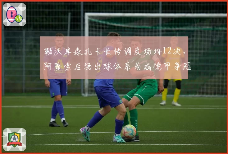 勒沃库森扎卡长传调度场均12次，阿隆索后场出球体系或成德甲争冠关键
