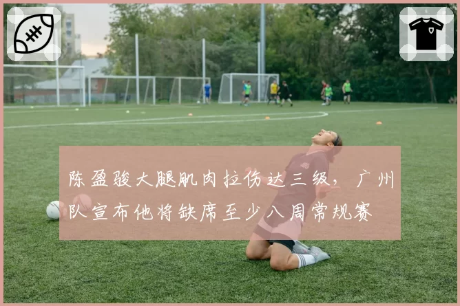 陈盈骏大腿肌肉拉伤达三级，广州队宣布他将缺席至少八周常规赛
