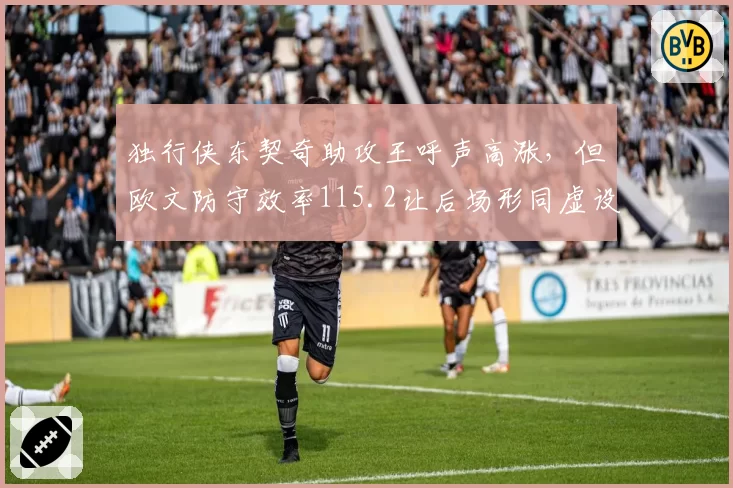 独行侠东契奇助攻王呼声高涨，但欧文防守效率115.2让后场形同虚设