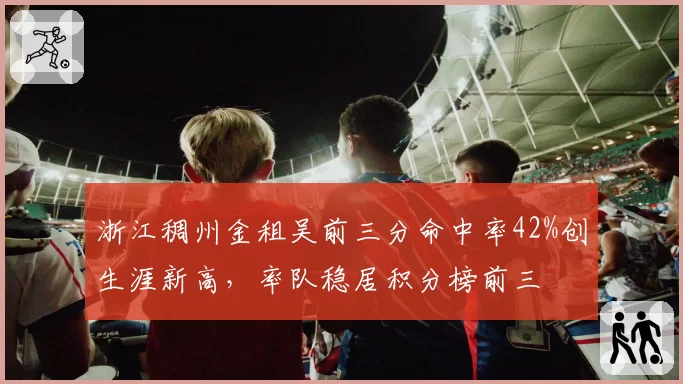 浙江稠州金租吴前三分命中率42%创生涯新高，率队稳居积分榜前三