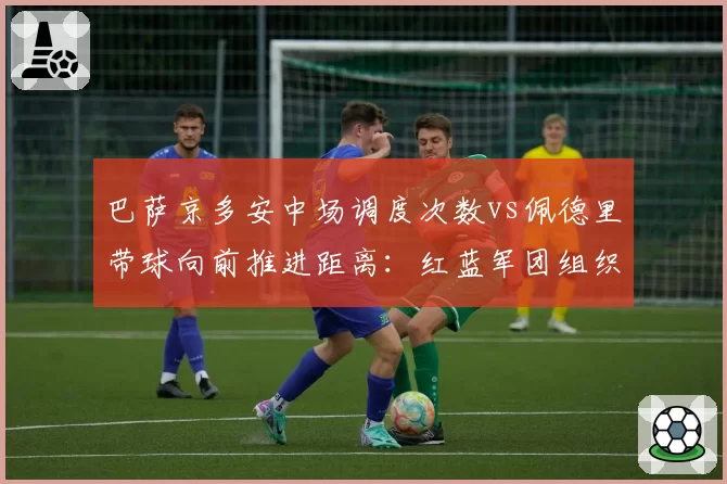巴萨京多安中场调度次数vs佩德里带球向前推进距离：红蓝军团组织核心作用分工对比