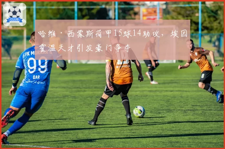 哈维·西蒙斯荷甲15球14助攻，埃因霍温天才引发豪门争夺