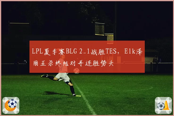 LPL夏季赛BLG 2_1战胜TES,Elk泽丽五杀终结对手连胜势头