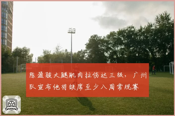 陈盈骏大腿肌肉拉伤达三级，广州队宣布他将缺席至少八周常规赛