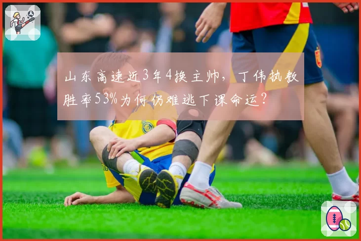 山东高速近3年4换主帅，丁伟执教胜率53%为何仍难逃下课命运？