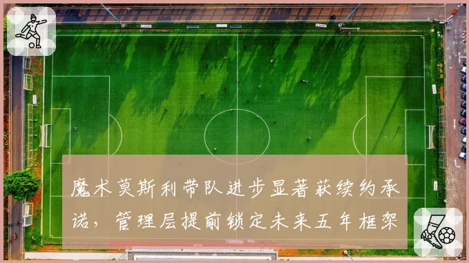 魔术莫斯利带队进步显著获续约承诺，管理层提前锁定未来五年框架