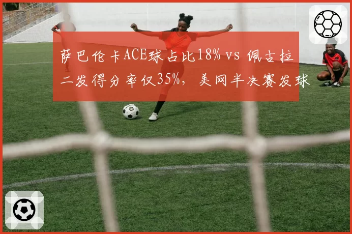 萨巴伦卡ACE球占比18% vs 佩古拉二发得分率仅35%，美网半决赛发球战术的成败分水岭