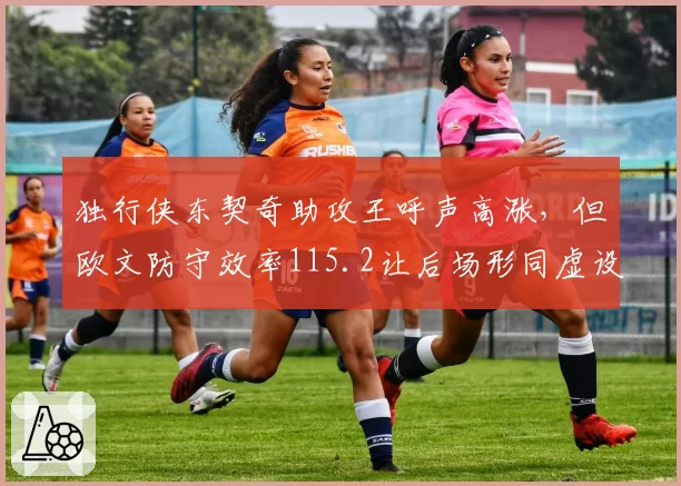 独行侠东契奇助攻王呼声高涨，但欧文防守效率115.2让后场形同虚设