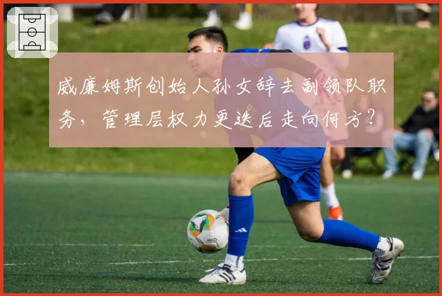 威廉姆斯创始人孙女辞去副领队职务，管理层权力更迭后走向何方？