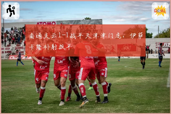 南通支云1-1战平天津津门虎，伊萨卡隆补射扳平