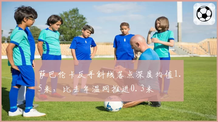 萨巴伦卡反手斜线落点深度均值1.5米，比去年温网推进0.3米