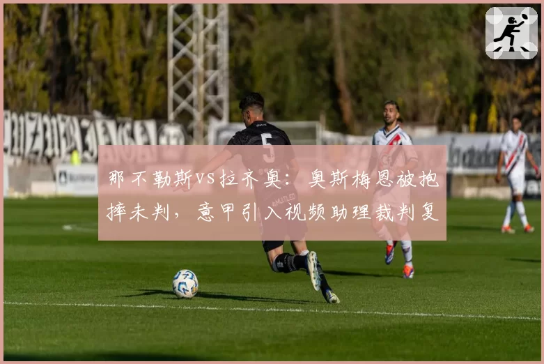 那不勒斯vs拉齐奥：奥斯梅恩被抱摔未判，意甲引入视频助理裁判复核？