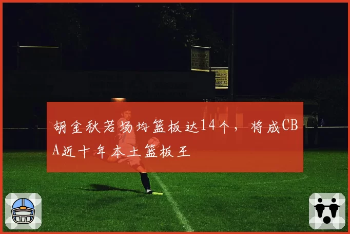 胡金秋若场均篮板达14个，将成CBA近十年本土篮板王