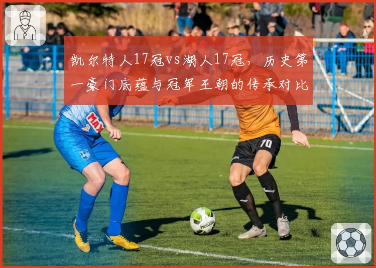 凯尔特人17冠vs湖人17冠，历史第一豪门底蕴与冠军王朝的传承对比